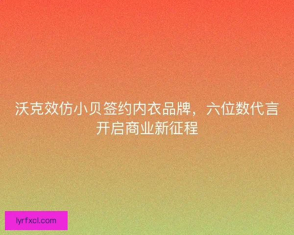 沃克效仿小贝签约内衣品牌，六位数代言开启商业新征程