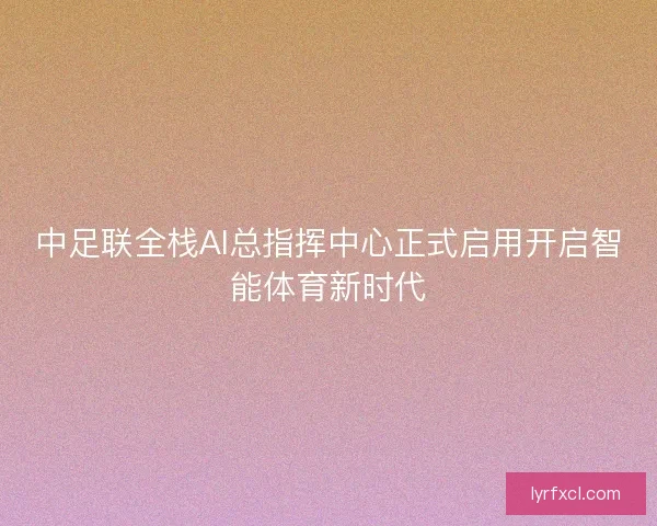中足联全栈AI总指挥中心正式启用开启智能体育新时代
