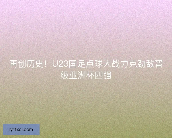 再创历史！U23国足点球大战力克劲敌晋级亚洲杯四强