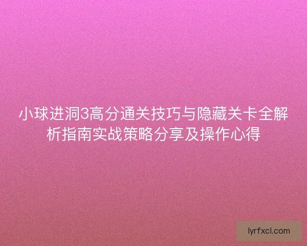小球进洞3高分通关技巧与隐藏关卡全解析指南实战策略分享及操作心得