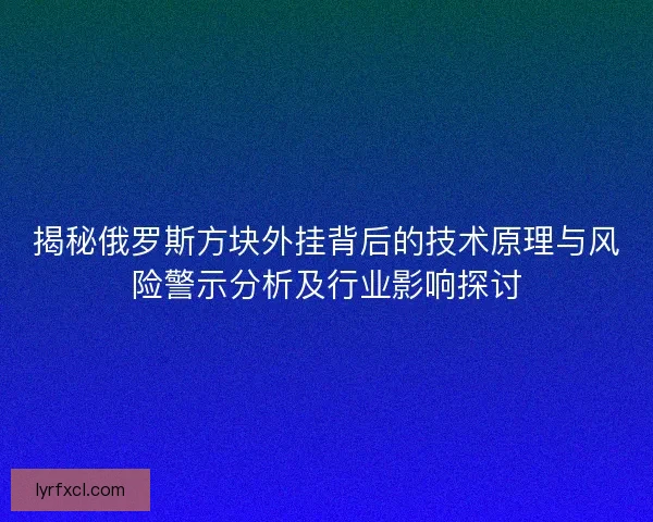 揭秘俄罗斯方块外挂背后的技术原理与风险警示分析及行业影响探讨