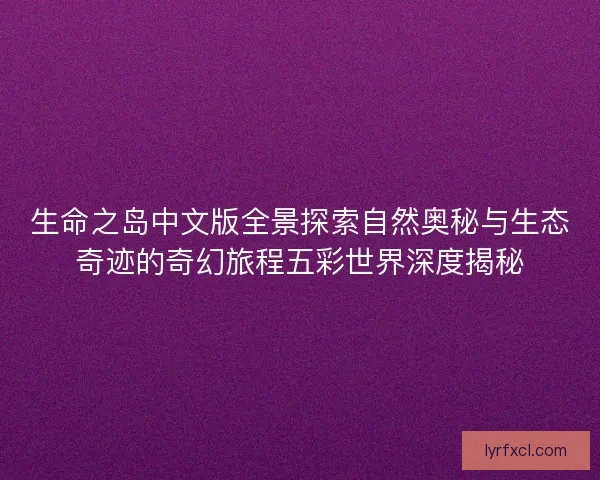 生命之岛中文版全景探索自然奥秘与生态奇迹的奇幻旅程五彩世界深度揭秘