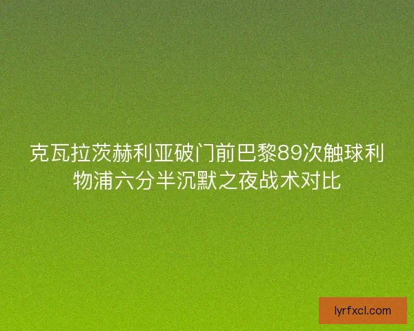 克瓦拉茨赫利亚破门前巴黎89次触球利物浦六分半沉默之夜战术对比 克瓦拉茨赫利亚破门前巴黎89次触球利物浦六分半沉默之夜战术对比