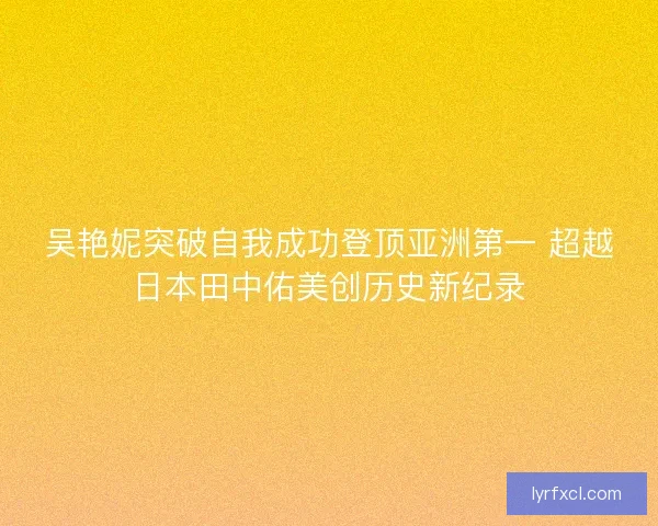 吴艳妮突破自我成功登顶亚洲第一 超越日本田中佑美创历史新纪录