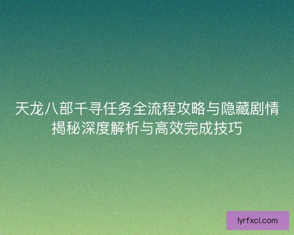 天龙八部千寻任务全流程攻略与隐藏剧情揭秘深度解析与高效完成技巧