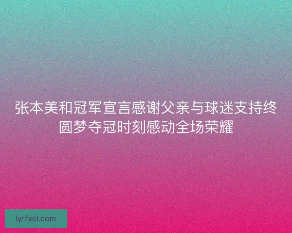 张本美和冠军宣言感谢父亲与球迷支持终圆梦夺冠时刻感动全场荣耀