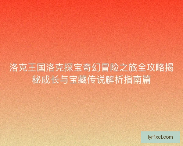洛克王国洛克探宝奇幻冒险之旅全攻略揭秘成长与宝藏传说解析指南篇