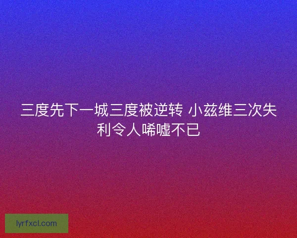 三度先下一城三度被逆转 小兹维三次失利令人唏嘘不已