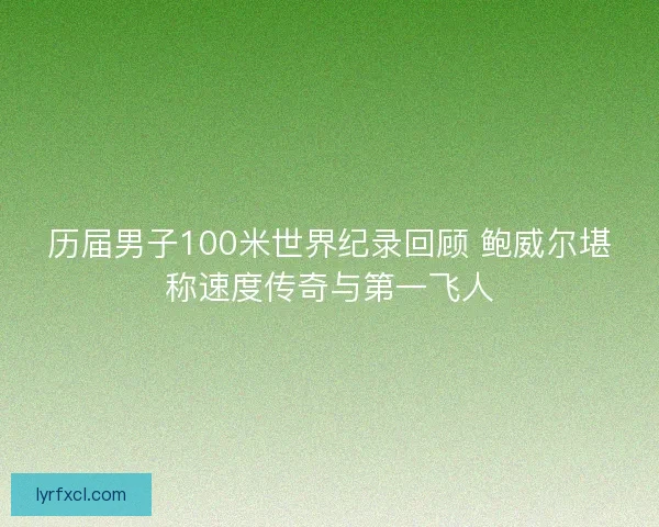 历届男子100米世界纪录回顾 鲍威尔堪称速度传奇与第一飞人