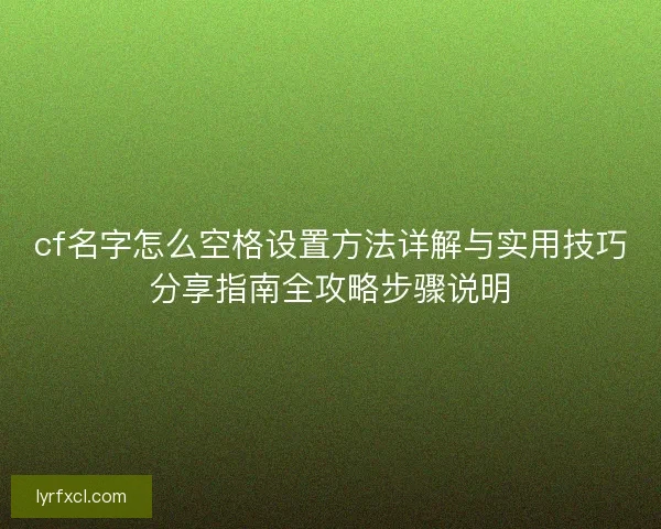 cf名字怎么空格设置方法详解与实用技巧分享指南全攻略步骤说明 cf名字怎么空格设置方法详解与实用技巧分享指南全攻略步骤说明