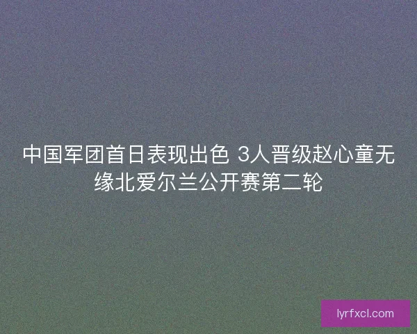 中国军团首日表现出色 3人晋级赵心童无缘北爱尔兰公开赛第二轮 中国军团首日表现出色 3人晋级赵心童无缘北爱尔兰公开赛第二轮