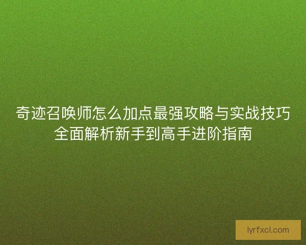 奇迹召唤师怎么加点最强攻略与实战技巧全面解析新手到高手进阶指南 奇迹召唤师怎么加点最强攻略与实战技巧全面解析新手到高手进阶指南