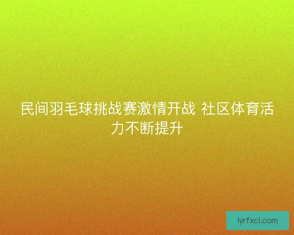 民间羽毛球挑战赛激情开战 社区体育活力不断提升