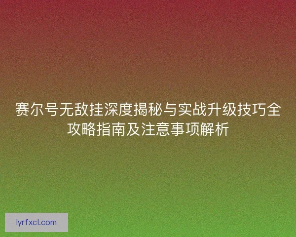 赛尔号无敌挂深度揭秘与实战升级技巧全攻略指南及注意事项解析