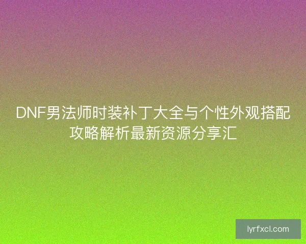 DNF男法师时装补丁大全与个性外观搭配攻略解析最新资源分享汇 DNF男法师时装补丁大全与个性外观搭配攻略解析最新资源分享汇
