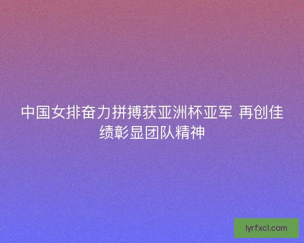中国女排奋力拼搏获亚洲杯亚军 再创佳绩彰显团队精神 中国女排奋力拼搏获亚洲杯亚军 再创佳绩彰显团队精神