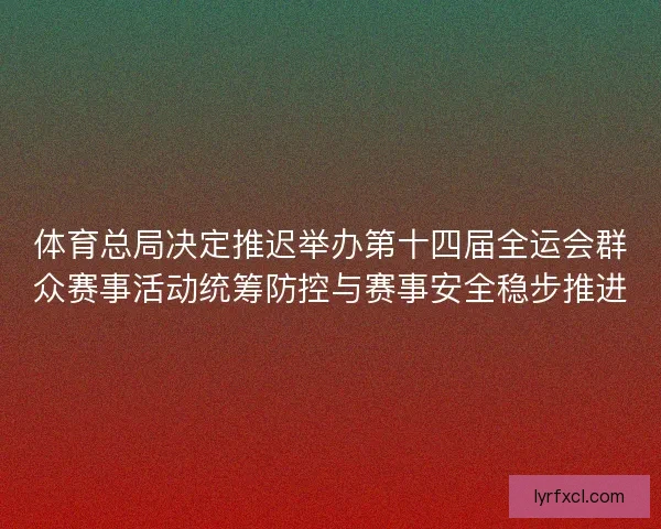 体育总局决定推迟举办第十四届全运会群众赛事活动统筹防控与赛事安全稳步推进 体育总局决定推迟举办第十四届全运会群众赛事活动统筹防控与赛事安全稳步推进