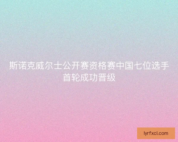 斯诺克威尔士公开赛资格赛中国七位选手首轮成功晋级 斯诺克威尔士公开赛资格赛中国七位选手首轮成功晋级