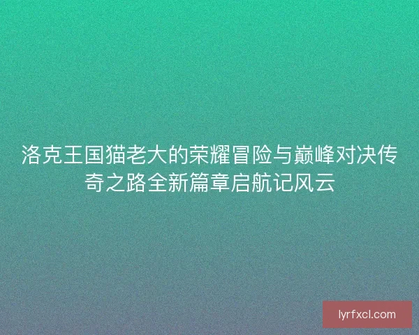 洛克王国猫老大的荣耀冒险与巅峰对决传奇之路全新篇章启航记风云