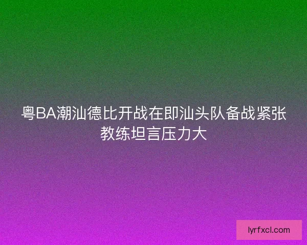 粤BA潮汕德比开战在即汕头队备战紧张教练坦言压力大