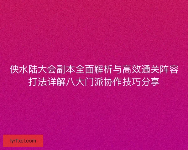 侠水陆大会副本全面解析与高效通关阵容打法详解八大门派协作技巧分享