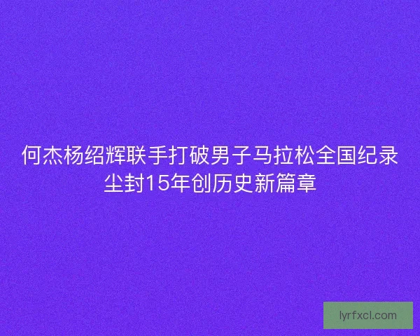 何杰杨绍辉联手打破男子马拉松全国纪录尘封15年创历史新篇章