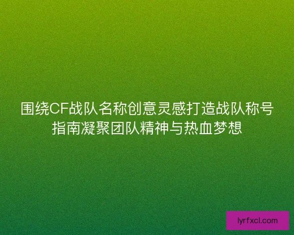 围绕CF战队名称创意灵感打造战队称号指南凝聚团队精神与热血梦想