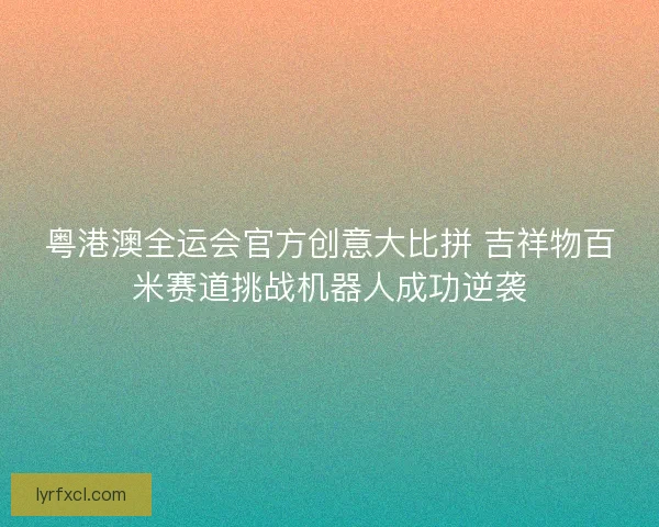 粤港澳全运会官方创意大比拼 吉祥物百米赛道挑战机器人成功逆袭