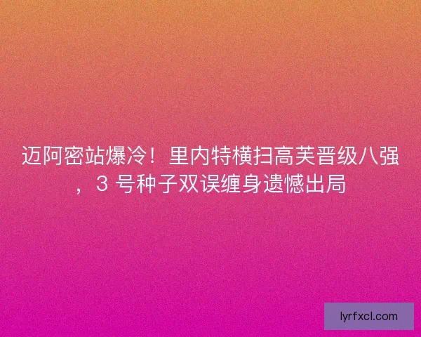 迈阿密站爆冷！里内特横扫高芙晋级八强，3 号种子双误缠身遗憾出局