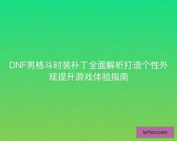 DNF男格斗时装补丁全面解析打造个性外观提升游戏体验指南