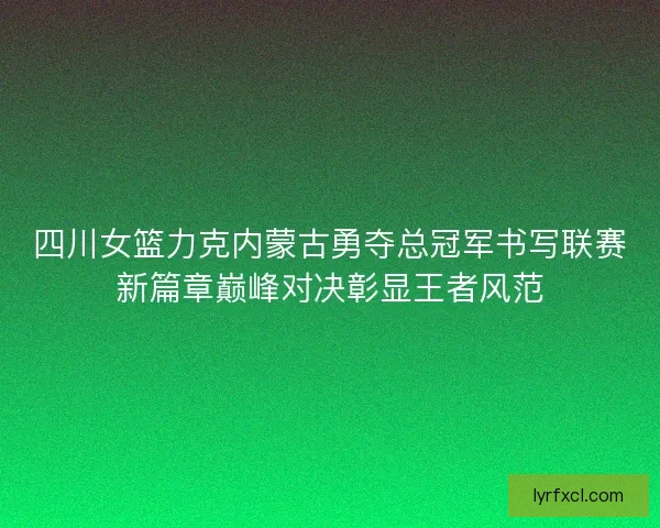 四川女篮力克内蒙古勇夺总冠军书写联赛新篇章巅峰对决彰显王者风范