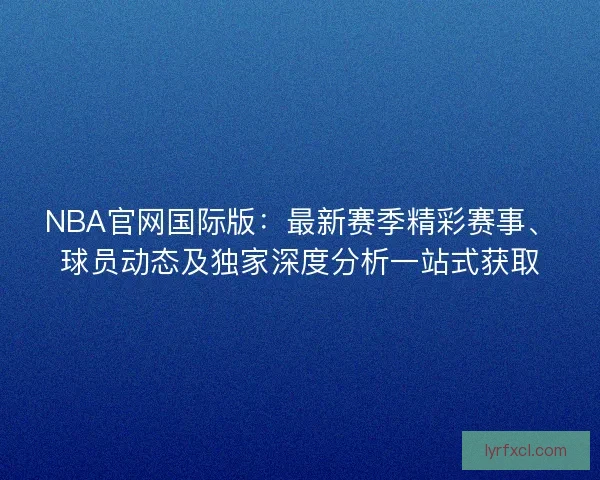 NBA官网国际版:最新赛季精彩赛事、球员动态及独家深度分析一站式获取 NBA官网国际版:最新赛季精彩赛事、球员动态及独家深度分析一站式获取