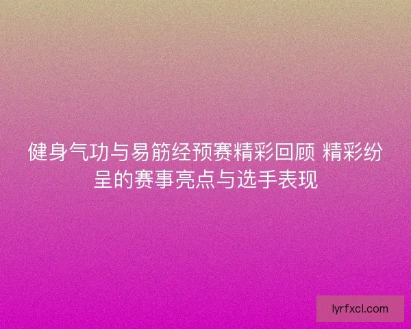 健身气功与易筋经预赛精彩回顾 精彩纷呈的赛事亮点与选手表现