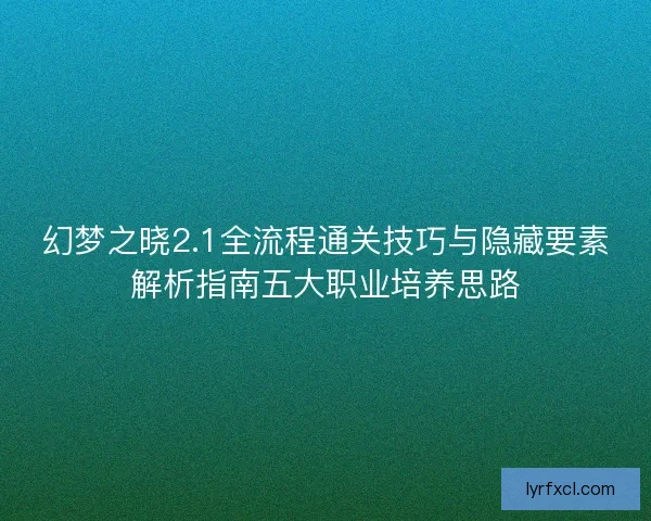 幻梦之晓2.1全流程通关技巧与隐藏要素解析指南五大职业培养思路 幻梦之晓2.1全流程通关技巧与隐藏要素解析指南五大职业培养思路