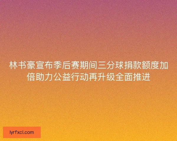 林书豪宣布季后赛期间三分球捐款额度加倍助力公益行动再升级全面推进 林书豪宣布季后赛期间三分球捐款额度加倍助力公益行动再升级全面推进